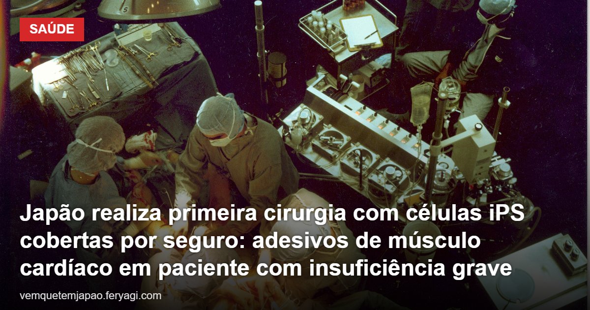 Japão realiza primeira cirurgia com células iPS cobertas por seguro: adesivos de músculo cardíaco em paciente com insuficiência grave