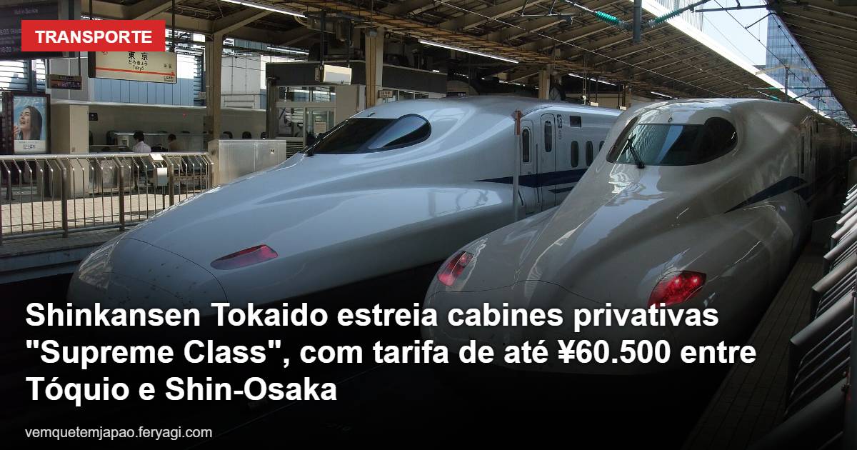 Shinkansen Tokaido estreia cabines privativas Supreme Class”, com tarifa de até 60.500 ienes entre Tóquio e Shin-Osaka