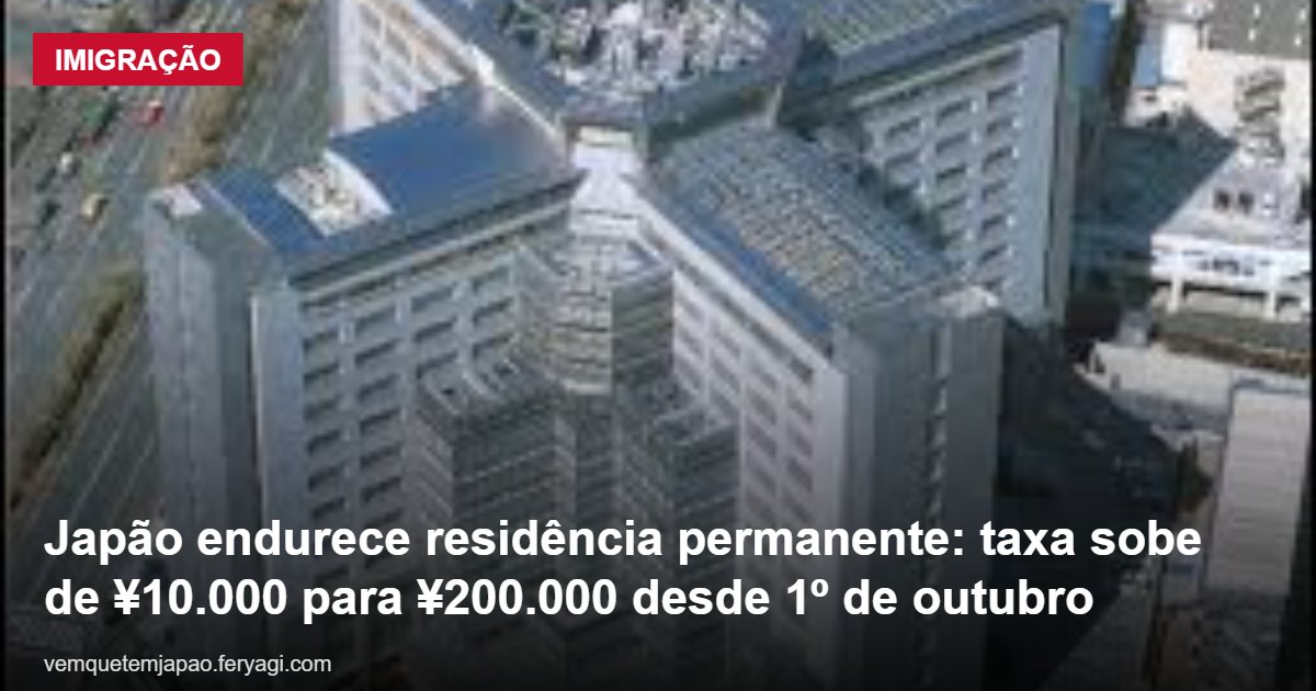 Japão endurece residência permanente: taxa sobe de ¥10.000 para ¥200.000 desde 1º de outubro