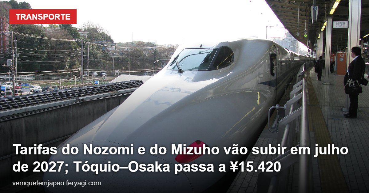 Tarifas do Nozomi e do Mizuho vão subir em julho de 2027; Tóquio–Osaka passa a ¥15.420